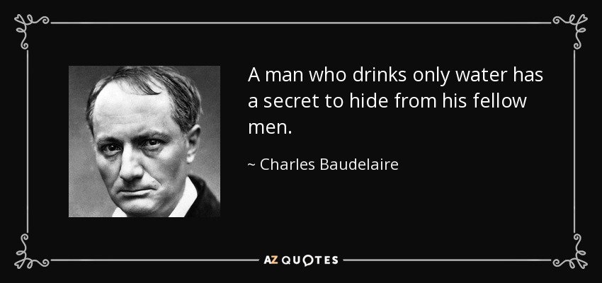 A man who drinks only water has a secret to hide from his fellow men. - Charles Baudelaire
