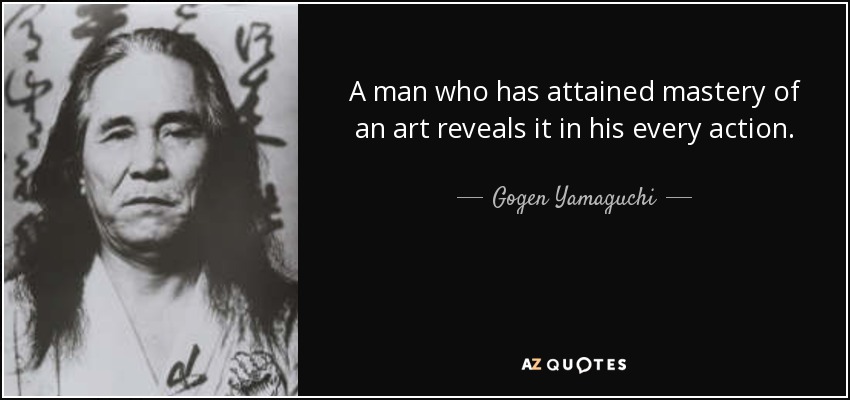 A man who has attained mastery of an art reveals it in his every action. - Gogen Yamaguchi