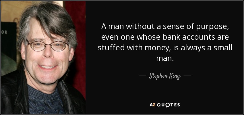 A man without a sense of purpose, even one whose bank accounts are stuffed with money, is always a small man. - Stephen King