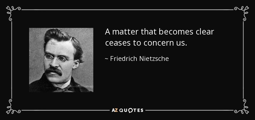 A matter that becomes clear ceases to concern us. - Friedrich Nietzsche