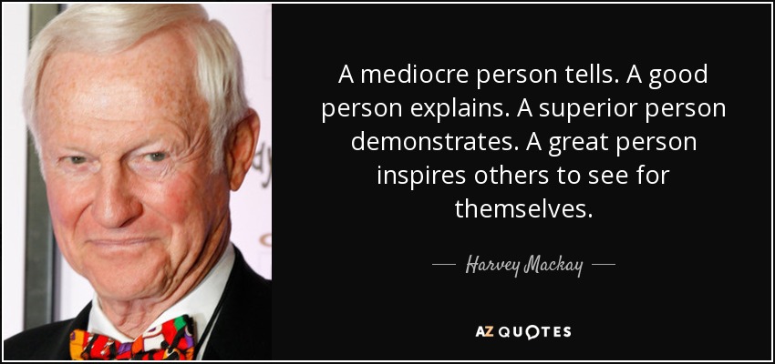 A mediocre person tells. A good person explains. A superior person demonstrates. A great person inspires others to see for themselves. - Harvey Mackay