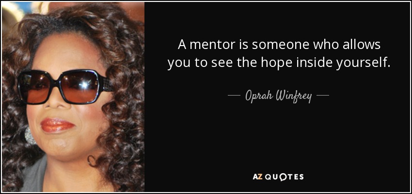 A mentor is someone who allows you to see the hope inside yourself. - Oprah Winfrey
