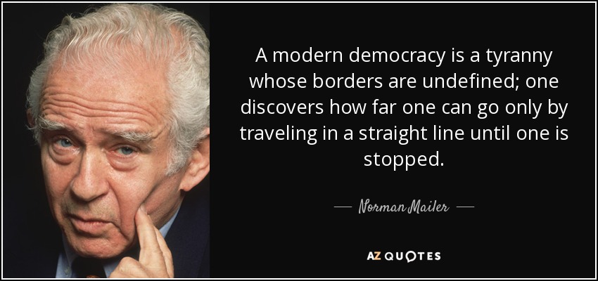 A modern democracy is a tyranny whose borders are undefined; one discovers how far one can go only by traveling in a straight line until one is stopped. - Norman Mailer