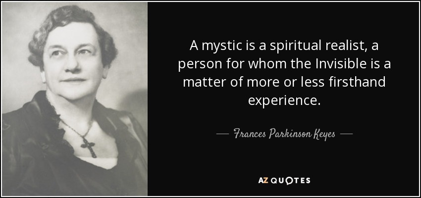 Un místico es un realista espiritual, una persona para quien lo Invisible es una cuestión de experiencia más o menos de primera mano. - Frances Parkinson Keyes