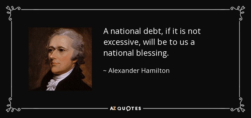 A national debt, if it is not excessive, will be to us a national blessing. - Alexander Hamilton