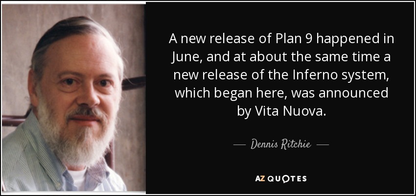 A new release of Plan 9 happened in June, and at about the same time a new release of the Inferno system, which began here, was announced by Vita Nuova. - Dennis Ritchie
