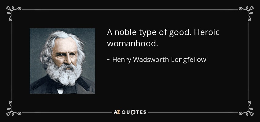 A noble type of good. Heroic womanhood. - Henry Wadsworth Longfellow