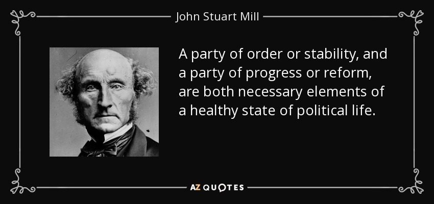 A party of order or stability, and a party of progress or reform, are both necessary elements of a healthy state of political life. - John Stuart Mill