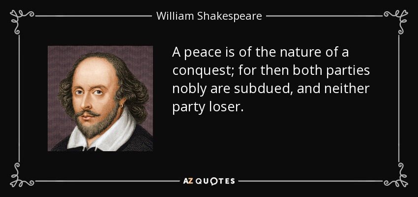 A peace is of the nature of a conquest; for then both parties nobly are subdued, and neither party loser. - William Shakespeare