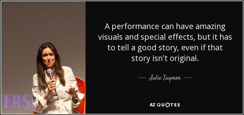 Una representación puede tener efectos visuales y especiales asombrosos, pero tiene que contar una buena historia, aunque esa historia no sea original. - Julie Taymor