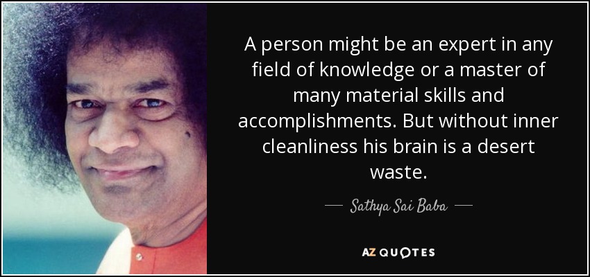 A person might be an expert in any field of knowledge or a master of many material skills and accomplishments. But without inner cleanliness his brain is a desert waste. - Sathya Sai Baba