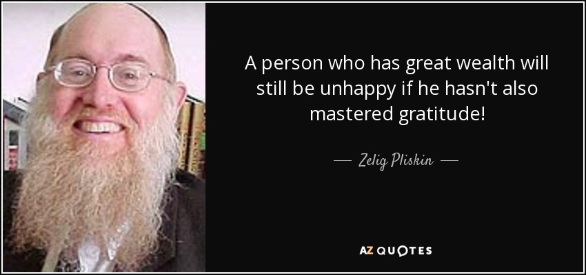 A person who has great wealth will still be unhappy if he hasn't also mastered gratitude! - Zelig Pliskin