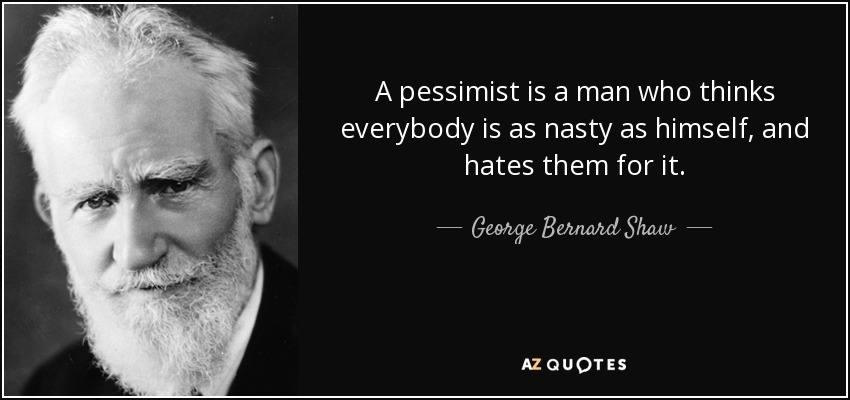 A pessimist is a man who thinks everybody is as nasty as himself, and hates them for it. - George Bernard Shaw