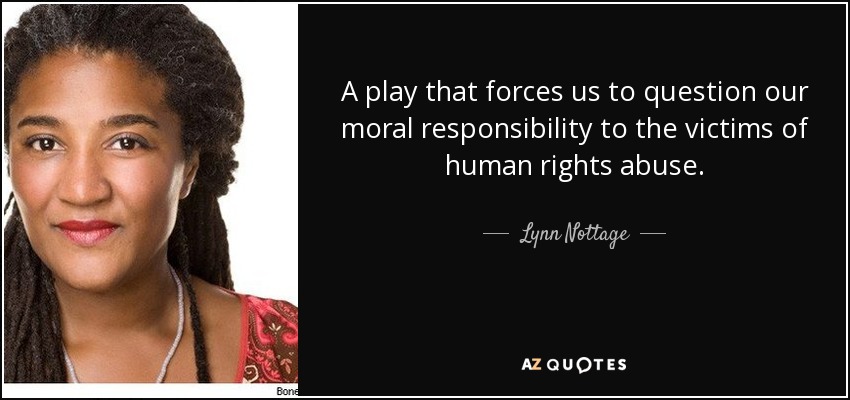 A play that forces us to question our moral responsibility to the victims of human rights abuse. - Lynn Nottage