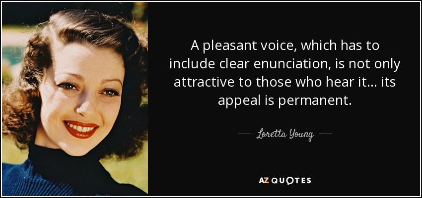 A pleasant voice, which has to include clear enunciation, is not only attractive to those who hear it... its appeal is permanent. - Loretta Young