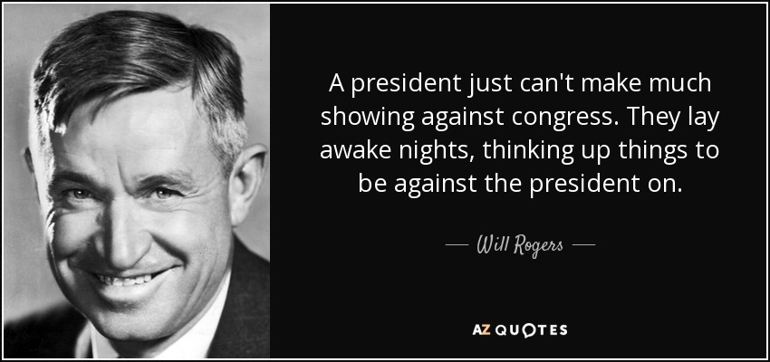 A president just can't make much showing against congress. They lay awake nights, thinking up things to be against the president on. - Will Rogers