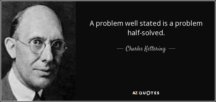 A problem well stated is a problem half-solved. - Charles Kettering
