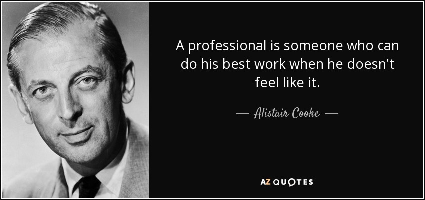 A professional is someone who can do his best work when he doesn't feel like it. - Alistair Cooke
