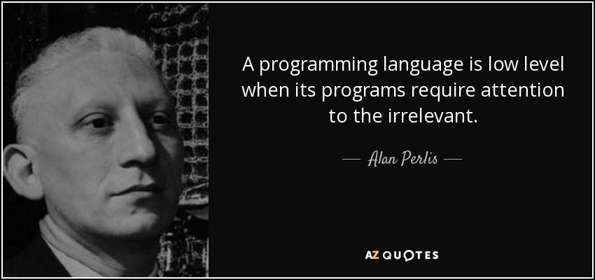 A programming language is low level when its programs require attention to the irrelevant. - Alan Perlis