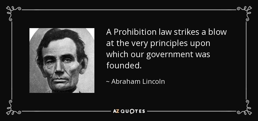A Prohibition law strikes a blow at the very principles upon which our government was founded. - Abraham Lincoln