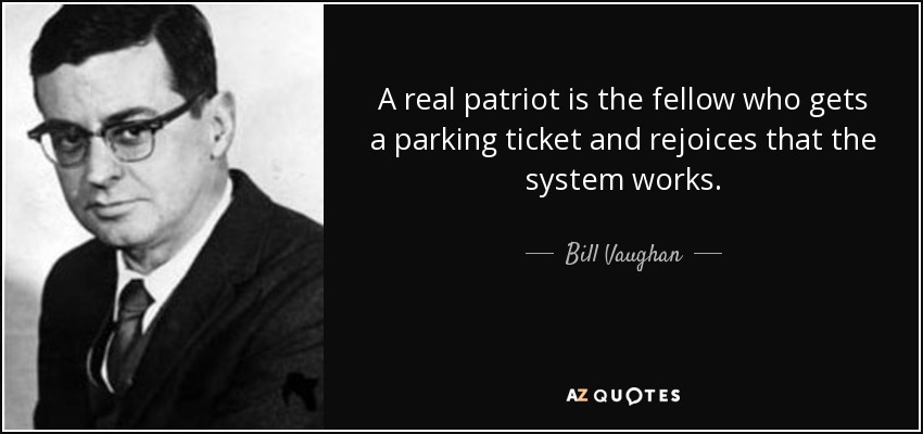 A real patriot is the fellow who gets a parking ticket and rejoices that the system works. - Bill Vaughan