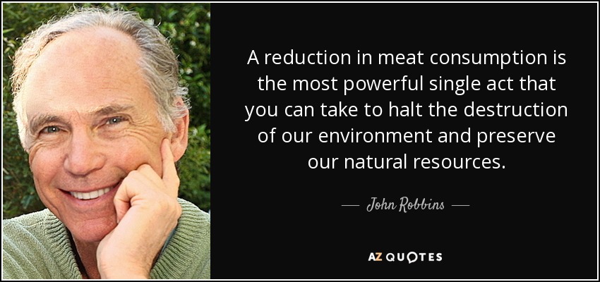 A reduction in meat consumption is the most powerful single act that you can take to halt the destruction of our environment and preserve our natural resources. - John Robbins