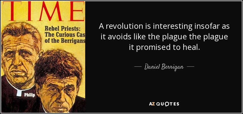 A revolution is interesting insofar as it avoids like the plague the plague it promised to heal. - Daniel Berrigan