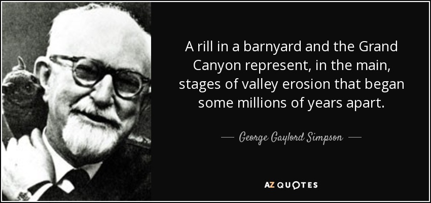 A rill in a barnyard and the Grand Canyon represent, in the main, stages of valley erosion that began some millions of years apart. - George Gaylord Simpson
