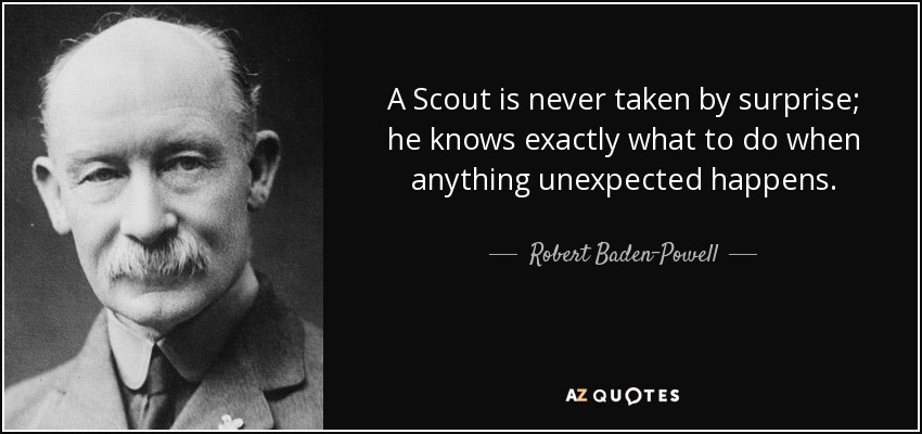 A Scout is never taken by surprise; he knows exactly what to do when anything unexpected happens. - Robert Baden-Powell