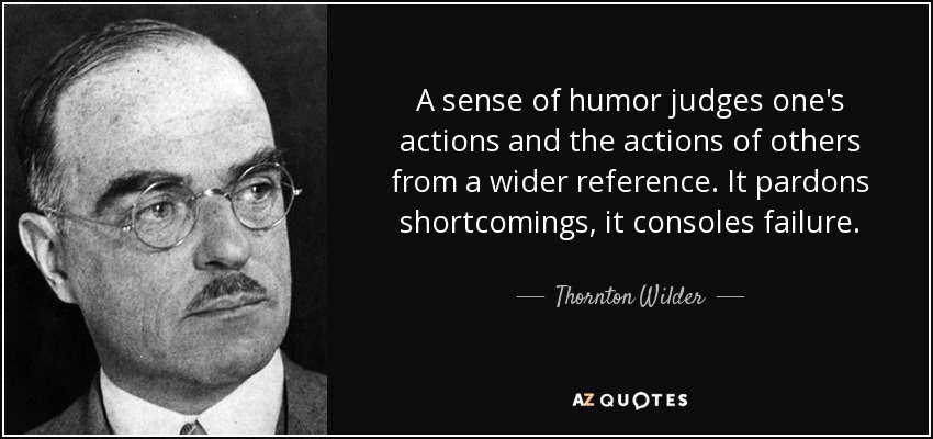 A sense of humor judges one's actions and the actions of others from a wider reference. It pardons shortcomings, it consoles failure. - Thornton Wilder