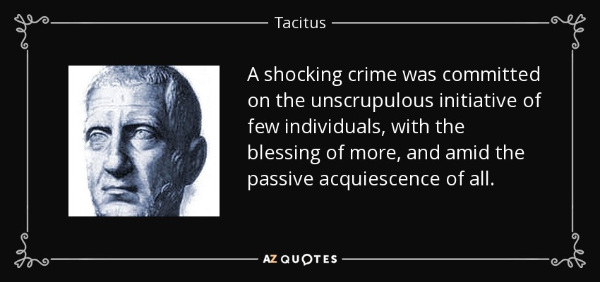 A shocking crime was committed on the unscrupulous initiative of few individuals, with the blessing of more, and amid the passive acquiescence of all. - Tacitus