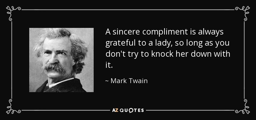 A sincere compliment is always grateful to a lady, so long as you don't try to knock her down with it. - Mark Twain