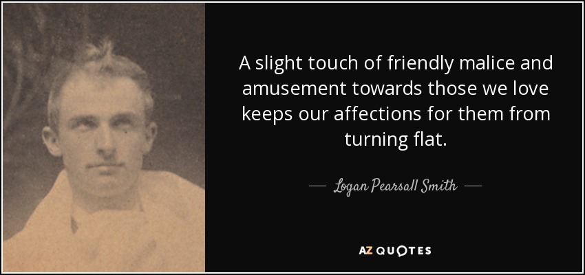 A slight touch of friendly malice and amusement towards those we love keeps our affections for them from turning flat. - Logan Pearsall Smith
