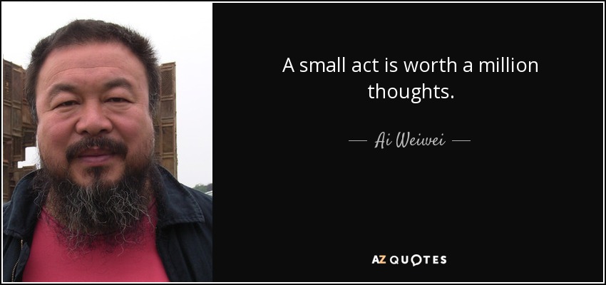 A small act is worth a million thoughts. - Ai Weiwei