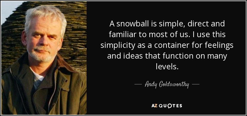 A snowball is simple, direct and familiar to most of us. I use this simplicity as a container for feelings and ideas that function on many levels. - Andy Goldsworthy