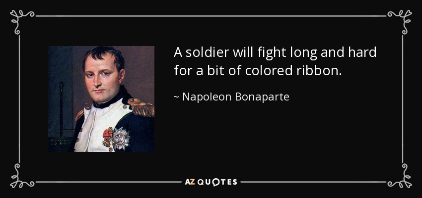 A soldier will fight long and hard for a bit of colored ribbon. - Napoleon Bonaparte