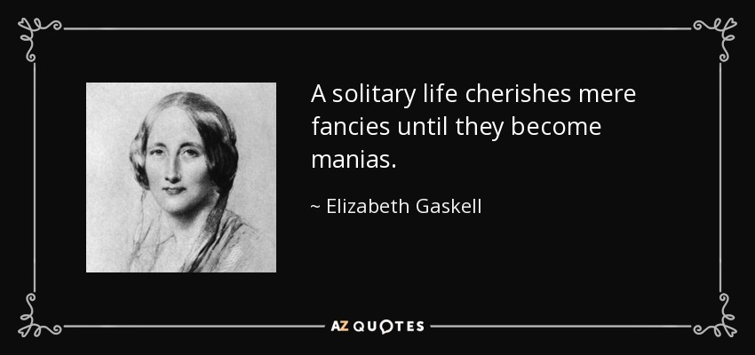 Una vida solitaria alimenta meras fantasías hasta que se convierten en manías. - Elizabeth Gaskell