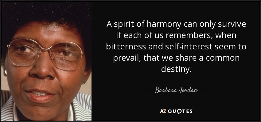 A spirit of harmony can only survive if each of us remembers, when bitterness and self-interest seem to prevail, that we share a common destiny. - Barbara Jordan
