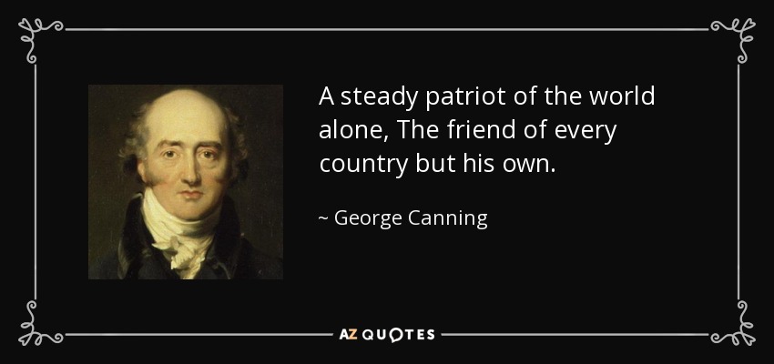 A steady patriot of the world alone, The friend of every country but his own. - George Canning