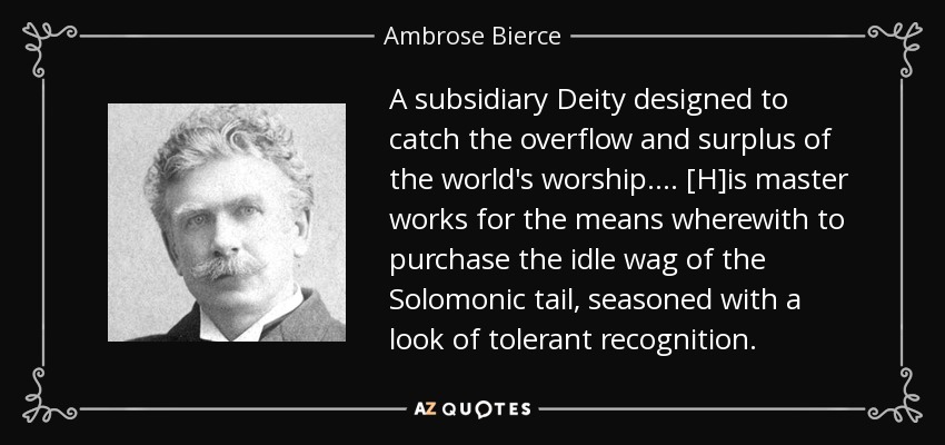 A subsidiary Deity designed to catch the overflow and surplus of the world's worship . . . . [H]is master works for the means wherewith to purchase the idle wag of the Solomonic tail, seasoned with a look of tolerant recognition. - Ambrose Bierce