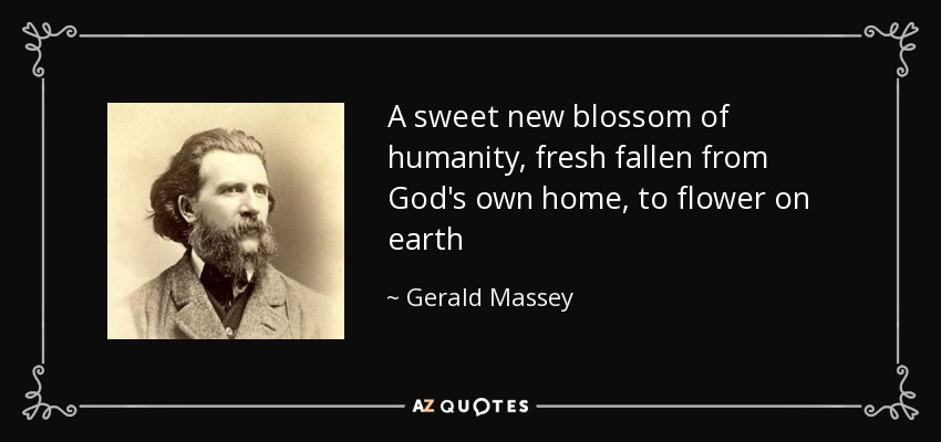 A sweet new blossom of humanity, fresh fallen from God's own home, to flower on earth - Gerald Massey
