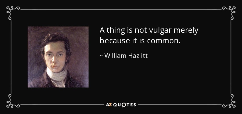 A thing is not vulgar merely because it is common. - William Hazlitt