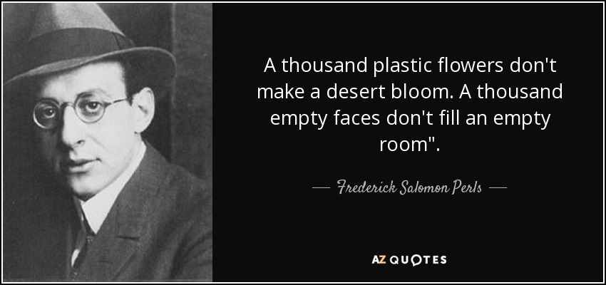 A thousand plastic flowers don't make a desert bloom. A thousand empty faces don't fill an empty room