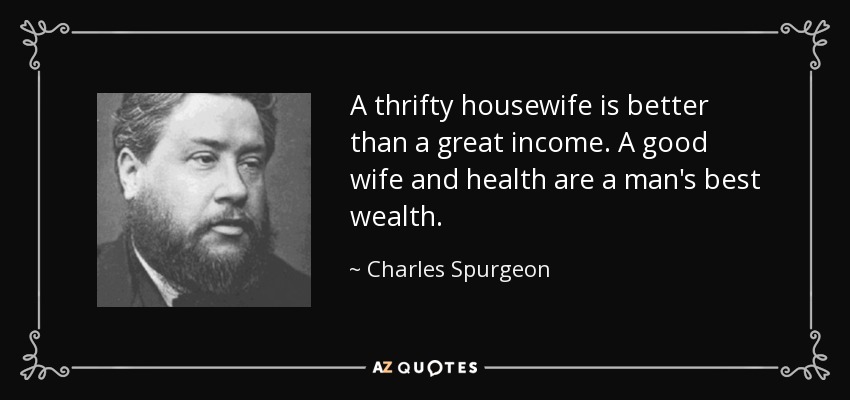 A thrifty housewife is better than a great income. A good wife and health are a man's best wealth. - Charles Spurgeon