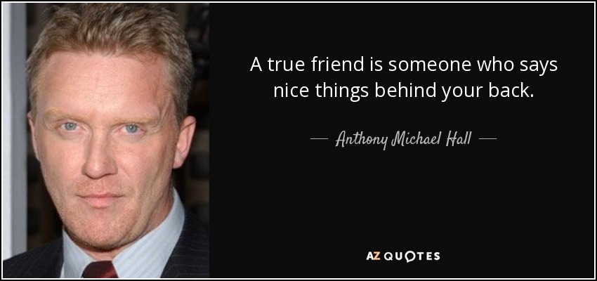 A true friend is someone who says nice things behind your back. - Anthony Michael Hall