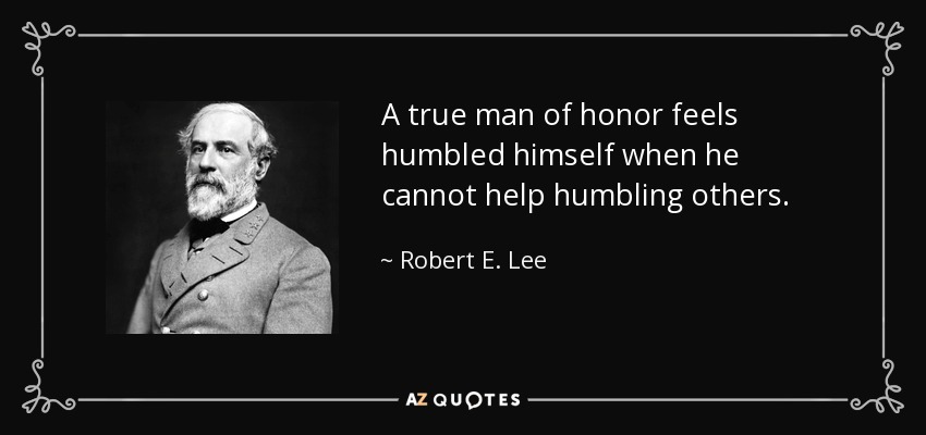 A true man of honor feels humbled himself when he cannot help humbling others. - Robert E. Lee