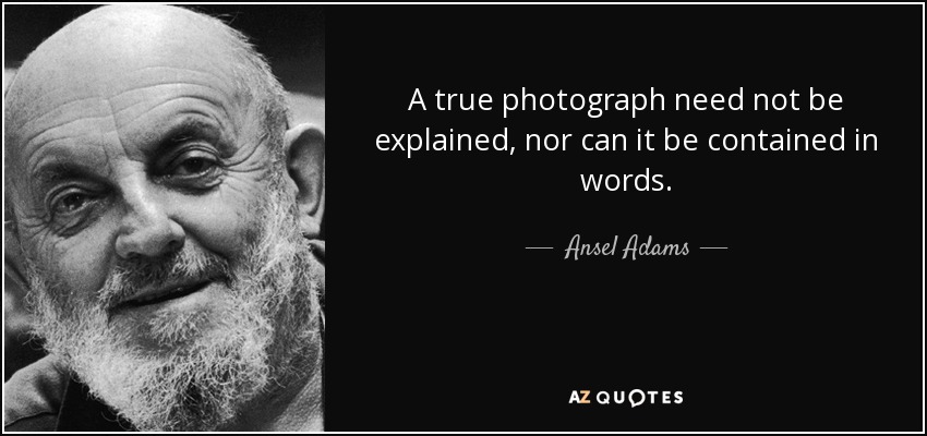Una fotografía auténtica no necesita explicación, ni puede contenerse en palabras. - Ansel Adams