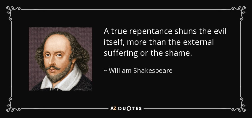 A true repentance shuns the evil itself, more than the external suffering or the shame. - William Shakespeare