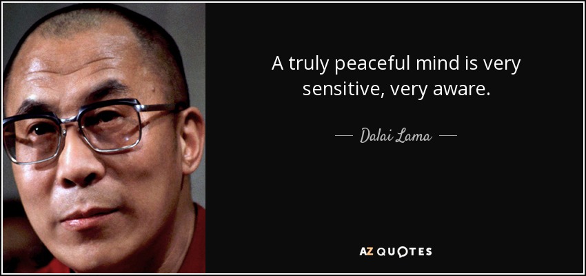 A truly peaceful mind is very sensitive, very aware. - Dalai Lama