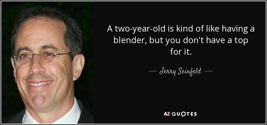 A two-year-old is kind of like having a blender, but you don't have a top for it. - Jerry Seinfeld